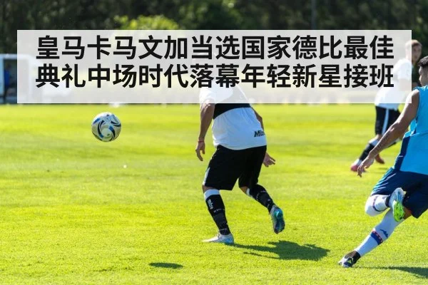 皇马卡马文加当选国家德比最佳 典礼中场时代落幕年轻新星接班